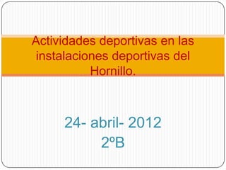 Actividades deportivas en las
instalaciones deportivas del
          Hornillo.



     24- abril- 2012
          2ºB
 