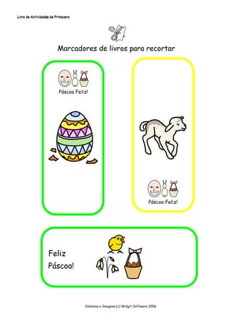 Livro de Actividades de Primavera




                         Marcadores de livros para recortar




                          Páscoa Feliz!




                                                                           Páscoa Feliz!




                   Feliz
                   Páscoa!




                                     Símbolos e Imagens (c) Widgit Software 2006
 