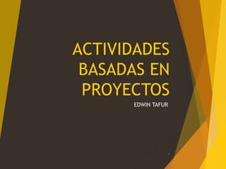 ACTIVIDADES
BASADAS EN
PROYECTOS
EDWIN TAFUR
1
 