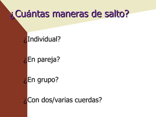 ¿ Cu á ntas maneras de salto? ¿ Individual? ¿ En pareja? ¿ En grupo? ¿ Con dos/varias cuerdas? 