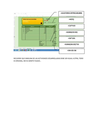 =ALEATORIO.ENTRE(100;800)

=HOY()

=C19*H19

=SUMA(I19:I32)
=I34*16%
=SUMA(I34:I35)*5%
=I34+I35-I36

RECUERDE QUE NINGUNA DE LAS ACTIVIDADES DESARROLLADAS DEBE SER IGUAL A OTRA, TODO
ES ORIGINAL, NO SE ADMITE PLAGIO…

 