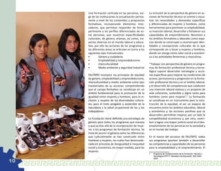 Una formación centrada en las personas, exi-       La inclusión de la perspectiva de género en ac-
     ge de las instituciones la actualización perma-    ciones de formación técnica se orienta a visua-
     nente a nivel de los contenidos y propuestas       lizar las necesidades y demandas específicas
     formativas, incorporando elementos inno-           y diferenciadas de mujeres y hombres, como
     vadores, que permitan responder de forma           herramientas para promover su empleabilidad,
     pertinente a los perfiles diferenciados de es-     su inserción laboral, desarrollar y fortalecer sus
     tas personas, que muestran especificidades         capacidades de emprendimiento. Reconoce a
     culturales, de género, etáreas, así como, tra-     los ámbitos formativos y laborales como espa-
     yectos diversos en el mundo laboral y educa-       cios donde se construyen y reconstruyen iden-
     tivo, por ello las acciones de los programas y     tidades y concepciones culturales de lo que
     las diferentes áreas se articulan en torno a los   corresponde ser y hacer a mujeres y hombres,
     siguientes ejes transversales:                     donde ser otorga cierto valor social y económi-
     •	       Género y ciudadanía                       co a las actividades femeninas y masculinas.
     •	       Empleabilidad y emprendedurismo
     •	       Interculturalidad                         “Trabajar con perspectiva de género en progra-
     •	       Medio ambiente y seguridad industrial     mas de formación profesional técnica y tecno-
                                                        lógica supone desarrollar estrategias y accio-
     FAUTAPO incorpora los principios de equidad        nes específicas para mejorar las condiciones de
     de género, empleabilidad y emprendedurismo,        acceso, permanencia y progresión en la forma-
     interculturalidad y medio ambiente como ejes       ción profesional técnica y en el ámbito laboral,
     transversales de su accionar, comprendiendo        y el desarrollo de competencias que colaboren
     que el campo formativo se constituye en un         una inserción laboral exitosa y un proyecto de
     ámbito fundamental para la promoción de la         vida coherente, sostenible y digno tanto para
     igualdad entre mujeres y hombres, para la in-      hombres como para mujeres”.1 La formación
     clusión y respeto de las diversidades cultura-     se constituye en un instrumento para la cons-
     les; para el trato amigable y sostenible de la     trucción de la equidad, al ser un espacio de
     naturaleza y la salud ocupacional de las y los     encuentro entre los ámbitos educativo, laboral
     trabajadores.                                      y económico y, las acciones positivas que se
                                                        desarrollen permitirán mejorar, por un lado la
     La Fundación tiene definida una estrategia de      competitividad económica y, por otro, contri-
     género para todos los programas que maneja         buir a lograr una mayor justicia social en el des-
     y que va más allá de la incorporación de muje-     envolvimiento de las personas en la sociedad y
     res a los programas de formación técnica. Se       en el mundo del trabajo.
     trata de asumir el género como las diferencias
     que culturalmente se han construido entre          En el marco del accionar de FAUTAPO, todos
     hombres y mujeres, las cuales han desencade-       sus programas apuntan también a desarrollar
     nado en procesos de desigualdad e inequidad        las competencias y capacidades de las personas
     social y económica, en mayor medida, para las      para la empleabilidad y el emprendimiento. El
     mujeres.
                                                        1	   Programa de Fortalecimiento de la Formación Técnica y
                                                             Tecnológica PFFTT. Ministerio de Educación. BID 2002-

10
                                                             2005
 