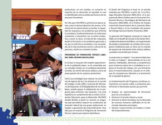 productivos, en ese sentido, se convierte en          El diseño del Programa se basó en un estudio
     requisito de un desarrollo en equidad, lo cual        realizado por FAUTAPO, a partir de: i) la Estra-
     es identificado como la doble pertinencia de los      tegia Educativa Nacional 2004-2015, ii) la pro-
     procesos formativos.                                  puesta de Marco Político para la Formación Pro-
                                                           fesional Técnica y Tecnológica del Ministerio de
     Por ello para FAUTAPO la pertinencia abarca te-       Educación 2002/2005, iii) la Política de Empleo
     mas como la democratización del acceso, el fo-        Juvenil del Viceministerio de la Juventud, Niñez
     mento de los valores éticos y morales, la capaci-     y Tercera Edad y, iv) los resultados del proceso
     dad de respuesta a los problemas que enfrenta         del Diálogo Nacional Bolivia Productiva 2004.
     la sociedad y, fundamentalmente, las relaciones
     constantes e interactivas con el sector produc-       Le ejecución del Programa comenzó en mayo de
     tivo y social. Es decir, se trata de dar respuesta,   2006, con el desafío de vincular la formación técni-
     desde la formación a los problemas generales a        ca laboral de jóvenes bachilleres, con la generación
     los que se enfrenta la sociedad y, a las necesida-    de empleo y autoempleo. Se concibe como un pro-
     des de la vida económica social y cultural de las     grama multiactoral pues se inicia con la creación
     personas, desde los contextos locales.                de espacios de articulación entre actores públicos
                                                           y privados concernidos por el tema.
     PROGRAMA DE FORMACIÓN TÉCNICA LABO-
     RAL PARA JÓVENES BACHILLERES                          La propuesta es integral: “una oportunidad para
                                                           la vida y el trabajo”, desarrollando en las y los
     En el país la situación del empleo especialmen-       jóvenes, habilidades, destrezas y competencias
     te en la población joven, se ha convertido por        para el ejercicio pleno de su ciudadanía y su in-
     sus actuales niveles, en un problema altamente        greso al mundo del trabajo, con una formación
     sensible, de interés del sector público y tema de     para el emprendedurismo, basada en el enfo-
     preocupación de los sectores productivos.             que de competencias laborales y la promoción
                                                           de la equidad de género.
     Como una estrategia para mejorar las condicio-
     nes de ingreso de las y los jóvenes en el mundo       La implementación del Programa constituye ac-
     del trabajo, el año 2005 a solicitud del Ministe-     tualmente una opción viable y productiva para
     rio de Educación, la Embajada Real de los Países      enfrentar el desempleo puesto que permite:
     Bajos, acordó apoyar la elaboración de un pro-
     grama para enfrentar esta situación. Con este         •	 Ampliar las oportunidades de formación
     objetivo y en cumplimiento de su misión, la Fun-         para las y los jóvenes.
     dación Educación para el Desarrollo FAUTAPO           •	 Disminuir la tensión laboral y social.
     decidió diseñar y poner en marcha un progra-          •	 Articular la oferta formativa con la demanda
     ma que permitiera mejorar las condiciones de             de recursos humanos calificados en las de-
     inserción laboral de ese grupo poblacional, en           mandas laborales priorizadas.
     empleo o generación de emprendimiento. Para           •	 Generar nuevas fuentes de empleo a través
     ello puso en marcha el Programa de Formación             del emprendimiento.
     Técnica Laboral para Jóvenes Bachilleres.

14
 