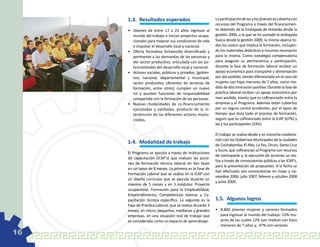 1.3.	 Resultados esperados                           La participación de las y los jóvenes es cubierta con
                                                          recursos del Programa a través del financiamien-
     •	 Jóvenes de entre 17 a 25 años ingresan al         to obtenido de la Embajada de Holanda desde la
        mundo del trabajo o inician proyectos ocupa-      gestión 2006, a la que se ha sumado la embajada
        cionales para mejorar sus condiciones de vida     Sueca desde la gestión 2009, la misma abarca to-
        e impulsar el desarrollo local y nacional.        dos los costos que implica la formación, incluyen-
     •	 Oferta formativa fortalecida diversificada y      do los materiales didácticos e insumos necesarios
        pertinente a las demandas de las personas y       para la misma. Como estrategia compensatoria
        del sector productivo, articulada con las po-     para asegurar su permanencia y participación,
        tencialidades del desarrollo local y nacional.    durante la fase de formación laboral reciben un
     •	 Actores sociales, públicos y privados, (gobier-   apoyo económico para transporte y alimentación
        nos, nacional, departamental y municipal,         por día asistido, siendo diferenciado en el caso de
        sector productivo, oferentes de servicios de      mujeres con hijos menores de 7 años, como me-
        formación, entre otros), cumplen un nuevo         dida de discriminación positiva. Durante la fase de
        rol y asumen funciones de responsabilidad         práctica laboral reciben un apoyo económico por
        compartida con la formación de las personas.      mes asistido, monto que es cofinanciado entre la
     •	 Nuevas modalidades de co-financiamiento           empresa y el Programa. Además están cubiertos
        ejecutadas y validadas, producto de la in-        por un seguro contra accidentes, por el lapso de
        tervención de los diferentes actores involu-      tiempo que dura todo el proceso de formación,
        crados.                                           seguro que es cofinanciado entre la ICAP (67%) y
                                                          las y los participantes (33%).

                                                          El trabajo se realiza desde y en estrecha colabora-
                                                          ción con los Gobiernos Municipales de la ciudades
     1.4.	 Modalidad de trabajo                           de Cochabamba, El Alto, La Paz, Oruro, Santa Cruz
                                                          y Sucre, que cofinancian al Programa con recursos
     El Programa se ejecuta a través de instituciones
                                                          de contraparte y, la ejecución de acciones se rea-
     de capacitación (ICAP’s) que realizan las accio-
                                                          liza a través de convocatorias públicas a las ICAP’s,
     nes de formación técnica laboral en dos fases
                                                          para la presentación de propuestas. A la fecha se
     en un lapso de 8 meses. La primera es la Fase de
                                                          han efectuado seis convocatorias en mayo y no-
     Formación Laboral que se realiza en la ICAP con
                                                          viembre 2006; julio 2007; febrero y octubre 2008
     un diseño curricular que se ejecuta durante un
                                                          y junio 2009.
     máximo de 5 meses y en 5 módulos: Proyecto
     ocupacional, Formación para la Empleabilidad,
     Emprendimiento, Competencias básicas y Ca-
     pacitación técnica específica. La segunda es la      1.5.	 Algunos logros
     Fase de Práctica Laboral, que se realiza durante 3
     meses, en micro, pequeñas, medianas y grandes        •	 8.800 jóvenes mujeres y varones formados
     empresas, en una situación real de trabajo que          para ingresar al mundo del trabajo: 53% mu-
     es considerada como un espacio de aprendizaje.          jeres de las cuales 12% son madres con hijos
                                                             menores de 7 años y, 47% son varones.
16
 