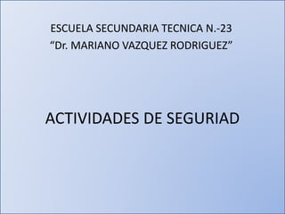 ACTIVIDADES DE SEGURIAD
ESCUELA SECUNDARIA TECNICA N.-23
“Dr. MARIANO VAZQUEZ RODRIGUEZ”
 