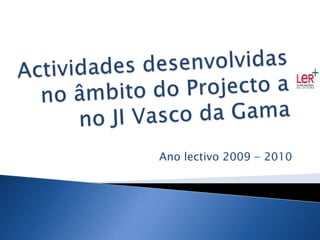 Actividades desenvolvidas no âmbito do Projecto ano JI Vasco da Gama Ano lectivo 2009 - 2010 