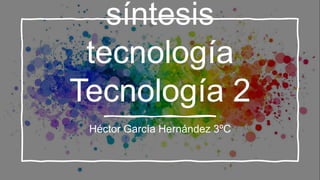 síntesis
tecnología
Tecnología 2
Héctor García Hernández 3ºC
 