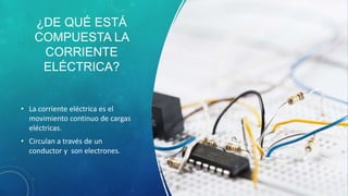 ¿DE QUÉ ESTÁ
COMPUESTA LA
CORRIENTE
ELÉCTRICA?
• La corriente eléctrica es el
movimiento continuo de cargas
eléctricas.
• Circulan a través de un
conductor y son electrones.
 
