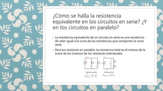 ¿Cómo se halla la resistencia
equivalente en los circuitos en serie? ¿Y
en los circuitos en paralelo?
◦ La resistencia equ...