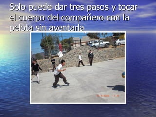 Solo puede dar tres pasos y tocar el cuerpo del compañero con la pelota sin aventarla 