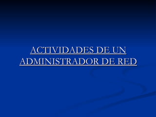 ACTIVIDADES DE UN ADMINISTRADOR DE RED 