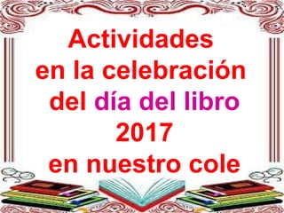 Actividades
en la celebración
del día del libro
2017
en nuestro cole
 