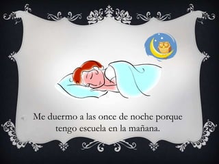 Me duermo a las once de noche porque
tengo escuela en la mañana.