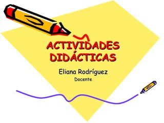 ACTIVIDADES DIDÁCTICAS Eliana Rodríguez Docente 