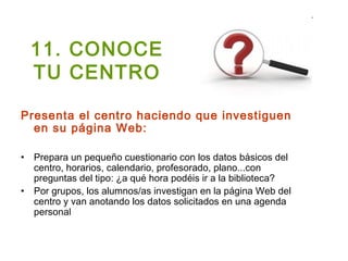 11. CONOCE
  TU CENTRO

Presenta el centro haciendo que investiguen
  en su página Web:

• Prepara un pequeño cuestionario...