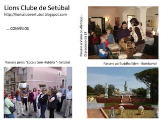 Lions Clube de Setúbalhttp://lionsclubesetubal.blogspot.com… CONVÍVIOSPasseio a Viana do Alentejo -O processo da LãPasseio pelos “Locais com História “- SetúbalPasseio ao BuddhaEden - Bombarral