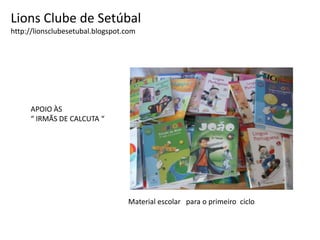 Lions Clube de Setúbalhttp://lionsclubesetubal.blogspot.comAPOIO ÀS“ IRMÃS DE CALCUTA “Material escolar   para o primeiro  ciclo