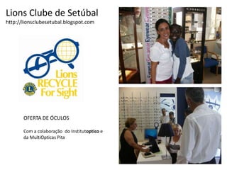 Lions Clube de Setúbalhttp://lionsclubesetubal.blogspot.comOFERTA DE ÓCULOSCom a colaboração  do Institutoptico e da MultiOpticas Pita