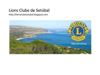Lions Clube de Setúbal http://lionsclubesetubal.blogspot.com Nós Servimos  
