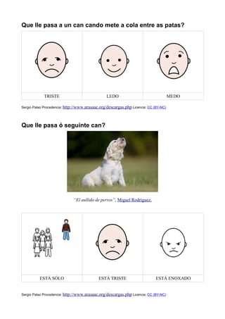Que lle pasa a un can cando mete a cola entre as patas?
TRISTE LEDO MEDO
Sergio Palao Procedencia: http://www.arasaac.org/descargas.php Licencia: CC (BY-NC)
Que lle pasa ó seguinte can?
“El aullido de perros”, Miguel Rodríguez.
ESTÁ SÓLO ESTÁ TRISTE ESTÁ ENOXADO
Sergio Palao Procedencia: http://www.arasaac.org/descargas.php Licencia: CC (BY-NC)
 