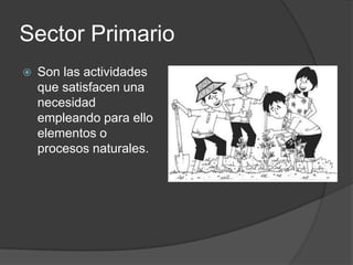 Sector Primario
   Son las actividades
    que satisfacen una
    necesidad
    empleando para ello
    elementos o
    procesos naturales.
 