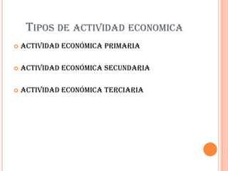 TIPOS DE ACTIVIDAD ECONOMICA
   Actividad económica primaria

   Actividad económica secundaria

   Actividad económica terciaria
 