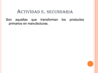 ACTIVIDAD E. SECUNDARIA
Son aquellas que transforman los productos
primarios en manufacturas.