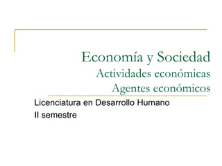 Economía y Sociedad
Actividades económicas
Agentes económicos
Licenciatura en Desarrollo Humano
II semestre
 