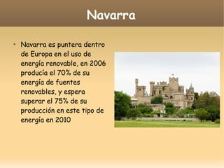 Navarra

Navarra es puntera dentro
de Europa en el uso de
energía renovable, en 2006
producía el 70% de su
energía de fuentes
renovables, y espera
superar el 75% de su
producción en este tipo de
energía en 2010
 