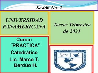 Sesión No. 2
UNIVERSIDAD
PANAMERICANA Tercer Trimestre
de 2021
Curso:
¨PRÁCTICA”
Catedrático
Lic. Marco T.
Berdúo H.
 