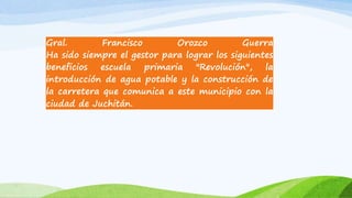 Gral. Francisco Orozco Guerra
Ha sido siempre el gestor para lograr los siguientes
beneficios escuela primaria "Revolución", la
introducción de agua potable y la construcción de
la carretera que comunica a este municipio con la
ciudad de Juchitán.
 