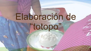 Elaboración de
“totopo”
 