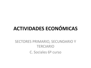 ACTIVIDADES ECONÓMICAS
SECTORES PRIMARIO, SECUNDARIO Y
TERCIARIO
C. Sociales 6º curso
 