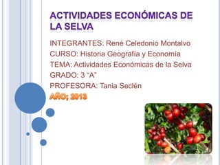 INTEGRANTES: René Celedonio Montalvo
CURSO: Historia Geografía y Economía
TEMA: Actividades Económicas de la Selva
GRADO: 3 “A”
PROFESORA: Tania Seclén
 
