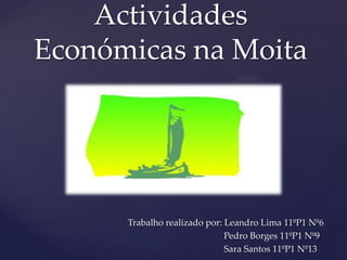 Actividades
Económicas na Moita


  {

      Trabalho realizado por: Leandro Lima 11ºP1 Nº6
                              Pedro Borges 11ºP1 Nº9
                              Sara Santos 11ºP1 Nº13
 