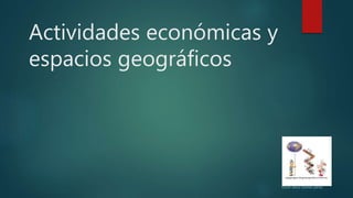 Actividades económicas y
espacios geográficos
Óscar Jesús Gómez pérez
 