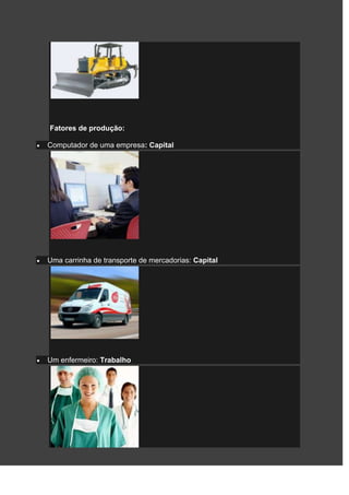 Fatores de produção:

Computador de uma empresa: Capital




Uma carrinha de transporte de mercadorias: Capital




Um enfermeiro: Trabalho
 