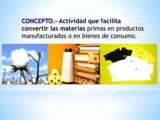 CONCEPTO.- Actividad que facilita
convertir las materias primas en productos
manufacturados o en bienes de consumo.
 