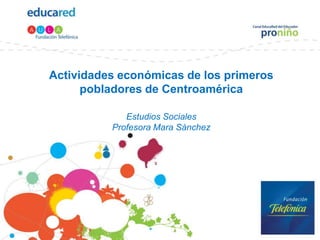 Actividades económicas de los primeros
      pobladores de Centroamérica

             Estudios Sociales
          Profesora Mara Sánchez
 