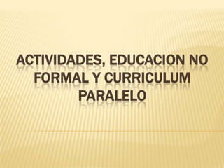 ACTIVIDADES, EDUCACION NO FORMAL Y CURRICULUM PARALELO 