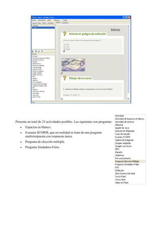 Presenta un total de 23 actividades posibles. Las siguientes son preguntas:
• Espacios en blanco.
• Examen SCORM, que en realidad se trata de una pregunta
multirrespuesta con respuesta única.
• Pregunta de elección múltiple.
• Pregunta Verdadero-Falso
 