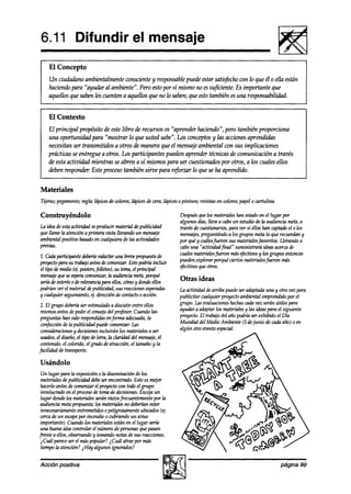 6.11 Difundir el mensaje
    El Concepto
    Un ciudadano ambienfalmente consciente y responsablepuedeestar satisfechocon lo que él o ella están
    haciendo para “ayua’ar al ambiente”. Pero estopor sí mismo no essujkiente. Es importan te que
    aquellos que saben les cuenten a aquellos que no lo saben; que esto también es una responsabilidad.


    El Contexto
    El principal propósito de este libro a2 recursos es “aprender haciendo”, pero también proporciona
    una oportunidad para “mostrar lo que usted sabe”. Los conceptosy las acciones aprendidas
    necesitan ser transmitidos a otros de manera que el mensaje ambiental con sus implicaciones
    prácticas se entregue a otros. Los participantes pueden aprender técnicas de comunicación a través
    de esta actividad mientras se abren a sí mismos para ser cuestionados por otros, a los cuales ellos
    akben responder. Este proceso también sirve para r$mur lo que se ha aprendido.


Materiales
Tijeras;pegamento;
                 regla; hípicesde colores,lápicesde cera,lápiceso pintura; mistas en colores;
                                                                                            papelo cartulina.

Construyéndolo                                                  Después los materialeshan estadoen el lugar por
                                                                         que
                                                                algunos días,lleve a caboun estudiode Ia audiencia meta,a
La ideadeestaactiviakd esproducir material depublicidad         travésde cuestionarios, para ver si ellos han captadoel o los
que llame la atención a primera uista llevando un mensaje       mensajes, preguntándoa losgrupos metalo que recueraímy
ambientalpositivo basado cualquierade las actizridades
                           en                                   por quey cufksfueron sus materiales     fazmitos.Lleoati a
*                                                               cabouna “actizridad fínal” suministrará ideasacercade
1.Cadaparti+mted%eríáredadmunabr~propuestade                    cualesmaterialesfueronmástfectivos y los grupos entonces
pmyectoparasu tralwjo antesdewnzenzm Estopodrúzincluir          puedenexplorarporqueciertosmaterialesfúeronmas
                                                                ejktivos queotros.
el tipo demedio(ej.posters,f&tos~, su tema,el principal
mensaje seespera
          que         wmuniuir, la audienciameta,porque
seríi de interéso derelevanciaparaellos,cómoy dondeellos        Otras ideas
podríanver el materialdepublicidad,sus reacciones espera&       La actizridad arriba puedeseradaptadauna y otra vezpara
                                                                             de
y cualquierseguimiento,4. direcciónde contactoo accGn.          publicitar cualquier proyectoambientalemprendidopor el
 2. El grupo debería estimuladoa discutir entre ellos
                    ser                                         grupo. Laseoaluaciones   hechas
                                                                                              cadavez serán útiles para
 mismosantesdepedir el consejo profesor.Cuando las
                                  del                           ayudara adaptarlos materialesy las ideaspara el siguiente
 preguntashan sido respondiaks fm aakuada, la
                                  en                            proyecto.El trabajodel añopodrtaser exhibido el Día
 confección la publi&iad puedecomenzar.
            de                               Las                Mundial del Medio Ambiente (5 dejunio de cadaaño) o en
 consideraciones decisiones
                 y            incluirán los materialesa ser     algún otro eventoespecial.
 usados, diseño,el tipo de letra, la ckídad del mensaje,
         el                                               el
 contenido,el colorido,el gradodeatracción,el tamañoy la
facilidad de transporte.

Usándolo
 Un lugar para la exposicióno la diseminaciónde los
 materialesdepublicidad debe encontrado.Estoesmejor
                             ser
 hacerloantesdecomenzarel proyectocon todoel grupo
 involucrado en el proceso tomade decisiones.
                          de                     Escojaun
 lugar dondelos materialesseránvktosfiecuentemente por la
 audienciametapropuesta; los materialesno deberíanestar
 innecesmiamente   entwmetdos 0 peligrosamente   ubicados(4.
 cercade un escape incendioo cubriendo un azriso
                    por
 importantes.Cuandolos materiales   estánen el lugar set&
 una buenaideacontrolar el númerode personas pasan
                                                 que
frente a ellos,observando tomandonotas desus reacciones.
                         y
 2Cual parece el maspopular? i Cuál atraepor mas
               ser
 tiempola atención?iHay algunos ignorados?


Acción positiva                                                                                                 página 99
 