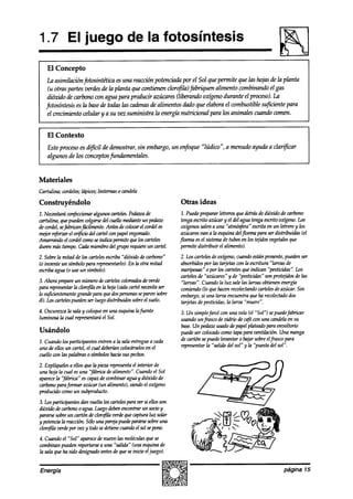 1.7 El juego de la fotosíntesis
    El Concepto
     la asimilacihfotosintética es una reacciún potenciarla por el Sol que permite que las hojas de la planta
     (u otras partes ver& de la planta quecontienen clorofila) fabriquen alimento combinando el gas
     dióxido de carbono con agua para producir azúcares (liberando oxííeno durante el proceso).La
    fotosíntesis es la basede todas las cadenasde alimentos dado que elabora el combustible sujiciente para
     el crecimiento celular y a su vez suministra la energía nutricional para los animales cuando comen.



l   El Contexto
    Este procesoes difícil de demostrar, sin embargo, un enfoque “lúdico”, a menudo ayuda a clarificar
    algunos de los conceptosfundamentales.


Materiales
Cartulina; cordeles;
                   lápices;linternas o candela
Construyéndolo                                                  Otras ideas
1. Necesitarámrtfeccionm
                       algunoscarteles.Pehws de                  1. Puedeprepararletrerosquedetrásde dióxido de carbono
cartulina, quepuedenwlga del cuello medknteun pedaw              tengaescrito azúcary el del agua tenga escritooxííeno. Los
decordel,sefabrican@ilmente.Antes decolocar wrakl es
                                           el                    oxígenossalena una ‘átrr6#raa” escritaen un letrero y los
mejorrf$mr el o+cio del ízrtel conpapelengomado.                 azúcares a la esquinadelfloemaparaser distribuidas (el
                                                                          van
Amarrandoel cordelcomoseindica permitequelos carteles           jloema esel sistema de tubosen los tejidosvegetales que
duren mástiempo.cada miembrodelgrupo requiere cartel.
                                              un                 permite distribuir el alimento).
2. Sobrela mitad de los cartelesescriba“dióxido decarbono”      2. Los cartelesdeoxííeno, cuandoestánpresente,  pueden sw
(o invente un símbolopara representarlo). la otra mitad
                                          En                    absorbidos las tatíetascon la escritura “lamas de
                                                                           por
escribaagua (0 use un símbolo).                                 mfniposas” 0 por los cartelesqueindican “pesticidas”. Los
                                                                cartelesde “azúcares”y de “pesticidas”son protejidos de las
3. Ahora prepareun númerodecarteles    wloreados verde
                                                 de             “latvas”. Cuando la luz salelas hoas obtienenenergía
para representar clorofila en la hoja(cadacartelnecesita
                 la                                     ser     comiendo(lo quehacenrewlectandocarteles azúcar.Sin
                                                                                                           de
lo syícientementegrandepara quedospemonas paren sobre
                                              se                embargo, una larva encuentraqueha recolectado
                                                                          si                                      dos
él). Loscarteles
               puedenserluegodistribuidossobre suelo.
                                                 el             tarjetasde pesticidas,la larva “muere”.
4. Oscurezca sala y coloqueen una esquinalajúente
             la                                                 3. Un simplefarol conunavela (el “Sol”) sepuede     fabricar
luminosa la cual representará Sol.
                            el                                  usandoun frasco de vidrio de ca,6con una cmzdela su  en
                                                                base.Un pecho usadode papelplateado para envoltorio
Usándolo                                                        puedeser colocado  comotapa para ventilación. Una manga
1. Cuando los participantes entren a la salaentreguea cada      de cartón sepuedelevantar o hjar sobreelfrascopara
uno de ellos un cartel, el cual deberíancolocárselos el
                                                   en           representarla “salidn del sol” y la “puestadel sol”.
cuello wn las palabras0 símbolos   haciasus pechos.
2. Explíquelesa ellos que la pieza representa interior de
                                            el
una hoja la cual esuna “fábrica alimento”. Cuandoel Sol
                                 de
aparece “fábrica” escapazde combinaraguay dióxido de
        la
carbonoparaformar    azúcar alimento),siendoel oxi*geno
                             (un
pmducido comoun subproducto.
3. Lospartkipantes ah vuelta los carteles paraver si ellosson
dkíxido decarbono agua.Luegodeben
                   o                    encontrarun socioy
pararsesobreun cartón declorofila verdequecapturaluz sohr
y potenciala reacción. Sólo una partja pueh pararse sobre una
clon$laverdeporvezyt&sedetknecuandoelsolsepone.
4. Cuando el “Sol” aparece nuevo las moléculas se
                          de                    que
combinanpueden reportarse a una “salida” (una esquinade
la salaque ha sido designadoantesde queseinicie el juego).


Energía                                                                                                         página 15
 