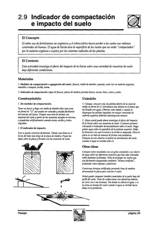 2.9 Indicador de compactación
    e impacto del suelo
    El Concepto
    El sobre uso defertilizantes no orgánicosy el sobrecultivo hacen perder a los suelos sus valiosos
    contenidos de humus. El agua de lluvia lava la supetficie de los suelos que no están “compactados”
    por la materia orgánica 0 sujetos por los sistro radicales de las plantas.


    El Contexto
    Esta actividad investiga el t$xto del impacto de la lluvia sobre una variedad de muestras & suelo
    bajo dijéren tes condiciones.


Materiales
1. Medidor de compactación       o agregación del suelo: frasws, malla de alambre, esponja,suelorico en materia orgánica,
mantillo 0 wmpost, arcilla, arena.
2. Indicador   de impactación:   tapasdefrasws, placasde maderapintada blanca,arena, limo o cienoy suelo.

Construyéndolo                                                     Usándolo
1. Un medidor de compactación.                                     1. Coloque,una por una, las pelotasdentro de la cuna de
                                                                   malla enforma de U. lntrodúzca estaultima en elfrasco que
Torne unfrasco y haga am malla de alambrefino una cuna             ha llenadown agua. Obsenx cuán rápido 0 cuanto se
enjínvna de “u” quepuedaser wlocaak y sacadajiícilmente            disgreganlas pelotas(aquellasconmayor contenidode
del interior delfrasco.Prepare una seriedepelotaswn                materiaorgánicadeberíandesintegrarse   menos).
material del sueloa partir de las muestrassacadas terreno,
                                                  en
0 prepárelas  arti$cialmente usandoarena,arcilla y restos          2. Ahora ustedpuedeahorainvestigar el $ecto del impacto
vegetales.                                                         de la lluvia sobresus muestrasdesuelo.Comience      primero
                                                                   colocando indicador horiwntalmente sobreel suelo.Haga
                                                                               el
2. El indicador de impacto.                                        gotearaguasobrela superficiede la primera muestra.Mida
Estesepuedewnstruirfácilmente. Dibuje una línea en el              la distanciaa la cual la arenao la arcilla essalpicada.Elevela
tercio del lado maslargo de la placade madera.Peguelas             placa en un lado de maneradeformar una pendiente.
tapassobrela placay 11enela.s las muestrasdesuelo.
                              con                                  Después estoobserve patrón demovimiento del suelo
                                                                             de              el
                                                                   cuandoel agua esvertida sobreel.

                                                                   Otras ideas
                                                                   Compare  estosresultadoscon un goteoconstanteo un chorro
                                                                   de aguasobrelas diferentesmuestras han sido wlocadas
                                                                                                      que
                                                                   sobrebandejas inclinadas. Tratedeprotegerlos suelosque
                                                                   sonfácilmente desgastados  mediante“humus arti@ial”,
                                                                   preparadowmo esponjao plasticina.
                                                                   Construya terrazasart$iciales poniendotiras de madera
                                                                   atravesando placapara colectarel suelo.
                                                                              la
                                                                   Ustedpuedecomparartambiénmateriales la parte bajadel
                                                                                                          de
                                                                   pe$l del suelo.Trate a’econfeccionar plasticina laderas
                                                                                                      wn
                                                                   de cerrocon o sin terrazas.Veadondesecolectael agua,o si
                                                                   la arenaeskada del suelocuandoel agua eszwrtida hacia
                                                                   abajoen la pendiente.




Paisaje                                                                                                             página 29
 
