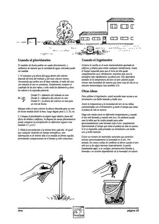 --




 Usando el pluviómetro                                         Usando el higrómetro
 El medidorde lluzk podría ser usadodirectamente,o             Entierre la varilla en el suelomanteniéndolaapartadade
 calibrarsede maneraque la cantidad de agua colectada
                                                    pueda      edificiosy árbolespara emtarcualquier interferencia.Anote
 ver
   maidn.                                                      el tiemporequeridopara queel trow de tetaque&
                                                               completamente obviamente,
                                                                                seco;            mientras mássecala
 1. El wlumen y la altura del agua dentro del colector         atmósfera rápidámente
                                                                          más                sucederá
                                                                                                    esto.Ello dependerá
 depende áreadel embudoy del oasocolectormismo.
          del                                                  tambiénde la temperaturadel aire (el aire calientepuede
 Asumiendo queambosson de baseredonda,el radio del uno         retenermáshumedad)de maneraque tomenota de ella en su
 con relaciónal otro esconstante.Simplemente   compareel       estaciónmeteorológica también3.5).
                                                                                        (vea
 cuadradode los dosradios,o sólo mida los diámetrosy eleve
 los valoresa la segundapotencia.                              Otras ideas
              Dode D = diámetro del embudoen mm                Paracalibrar el higrómetro,t&ed necesitateneracceso un
                                                                                                                 a
 H=DZ         Dona% = diámetro del wlector en mm
                   d                                           termómetrocon bulbo húmedoy bulbo seco.
    a         DondeH = la altura del colectoren mm para
              un mm de lluvia.                                 Anote la temperaturay la humedaddel aire de las tablas
                                                               suministradascon el term&etro y anoteel tiempoque toma
 Marque sobreel vasocolectorla altura obteniakpara un mm       el pedaw de tela en secarse.
 de lluvia medida la base,luego hágalopara 2,5,10, etc.
                desde
                                                               Haga estovarias peces aiferentfi
                                                                                      en          temperaturas cuando
                                                                                                              y
 2. Coloqueel pluviómetro en algún lugar abierto,fuera del     el aire estéhúmedoy cuandoestéseco.En adelantepuede
 efectode arboles0 edificios.Si disponeoariospluviómetros
                                        de                     usar la tabla queha confeccionado saber
                                                                                                para
 puedecompararla precipitación    en difeentes lugares(vea     aproximadamente   cuán húmedoestáel aire, simplemente
 también3.7 y 4.2).                                            detmimndotiempoque tomael pedaw de tela en secarse
                                                                              el
 3. Mida la precipitación a la misma hora cadadía. Al igual    Si le esimposible,pida prestaakun termómetrocon bulbo
 que cualquier mediciónde tiempoatmosftico, esta               seco bulbo húmedo.
                                                                     y
 infknacicín esde interéssólo si esmedidnforma
                                           en       regular,   Existe un númerode materialesnaturales quepermiten
 permitiendo comparaciones el tiempoy entre estaciones.
                              en                               estimaraproximadamente humedaden el aire. Por
                                                                                        la
                                                               ejemplo,los conos0 pinas de con+ras seabren cuandoel aire
                                                               estáseco las algasmarinas (especialmente, parda
                                                                        y                               la
                                                               Luminaria spp), si secuelgan,permanecerán   blandasy
                                                               húmedas sesecarán
                                                                        o           dependiendo la humedadcirculante.
                                                                                                de




 Aire                                                                                                       página 35
 
