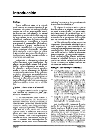 Introducción

Prólogo                                                 Además el proceso debe ser implementado a través
                                                        de un enfoqueinterdisciplinario”.
     Este es un libro de ideas. No se pretende
con él entregar un conjunto exhaustivo de ins-               Al mismo tiempo que este enfoque
trucciones integradas que cubran todos los              interdisciplinario se relaciona con muchos as-
equipos que podrían ser construidos a partir            pectos de la geografía y las ciencias naturales,
de desechos para cada situación. Un manual              debería conducir a la participación en activi-
de ese tipo sería poco práctico. Esta guía parte        dades prácticas de la educación ambiental que
de la creencia de que no importa cual sea la            se orienten hacia una solución de los proble-
situación de enseñanza, ciertos conceptos bá-           mas que enfrenta el medio ambiente global.
sicos necesitan ser entendidos y se presenta
                                                            La Educación Ambiental es un proceso
una variedad de ideas que han sido totalmen-
                                                        que ayuda a desarrollar las habilidades y acti-
te probadas en el terreno y que funcionan. Se
                                                        tudes necesarias para comprender las relacio-
ha puesto especial énfasis en la construcción y
                                                        nes entre los seres h umanos, sus culturas y el
uso de equipos de bajo costo, los cuales ayu-
daran a aumentar la comprensión y el estímu-            mundo biofísica. Todo programa de educa-
                                                        ción ambiental deberá incluir la adquisición
lo para resolver problemas. En ningún mo-
                                                        de conocimientos y la comprensión y desarro-
mento se asume que las ideas presentadas en
                                                        llo de habilidades. Ellos deberían también es-
este manual sean originales.
                                                        timular la curiosidad, fomentar la toma de
      La intención es estimular un enfoque que          conciencia y orientar hacia un interés informa-
utilice algunas de estas ideas básicas y las            do que eventualmente será expresado en tér-
adapte a las necesidades locales. En la actuali-        minos de una acción positiva.
dad hay varios enfoques que son usados por
los educadores ambientales que permiten                 Esta guía se orienta por lo tanto a:
ayudar y entregar soluciones a los distintos               Investigar los componentes que confor-
requerimientos y problemas de los profesores               man el mundo biofísica y a considerar al-
y mientras mas puedan ser adaptados, desa-                 gunas de las formas en las cuales ellos son
rrollados y divulgados, mucho mejor será el                cambiados por la actividad humana.
futuro de la educación ambiental. Se espera
que este Libro inspirará a los profesores a desa-          Suministrar ayuda que permitirá involu-
rrollar nuevas ideas y crear nuevas activida-              crar activamente a los participantes en la
des.                                                       exploración de su medio ambiente; aquí
                                                           nosotros nos concentramos en actividades
¿Qué es la Educación Ambiental?                            que en lo principal tienden a explorar los
                                                           componentes geográficos y ecológicos
    El congreso sobre educación y capacita-
                                                           mas que los factores culturales 0 sociales,
ción ambiental de UNE!SCO-PNUMA (1987)
                                                           aunque sean también importantes.
estuvo de acuerdo que:
                                                           Estimular la acción positiva que podría
     “Lu educación ambiental debería en forma si-
                                                           ayudar a resolver algunos de los proble-
multánea desarrollar una toma de conciencia,
                                                           mas originados por las actividades.
transmitir información, enseiíar conocimiento, de-
sarrollar hábitos y habilidades, promover valores,           Una consideración    cuidadosa de estos
suministrar criterios y estándares presentar pau-
                                    y                   puntos lleva al desarrollo de un modelo am-
tas para la solución de problemas y la toma de deci-    biental simple que divide al mundo biofísica
siones. Ella, por lo tanto, apunta tanto al cambio      en cuatro sistemas (paisaje, aire, agua y vida
cognitivo como a la modijicación de la conducta         silvestre), los que son impulsados por un
afectiva. Esta última necesita de las ackidades de      quinto sistema, la energía. Estos sistemas
clasesy a’eterreno. Este esun procesoparticipativo,     constituyen la preocupación de los cinco pri-
orientado a la acción y basado en un proyecto que       meros capítulos. El capítulo final entrega una
lleva a la autoestima, a las actitudes positivas y al   oportunidad para involucrarse en algunas ac-
compromiso personal para la protección ambiental.       tividades prácticas de educación ambiental.

página 4                                                                                   /ntroducci6n
 