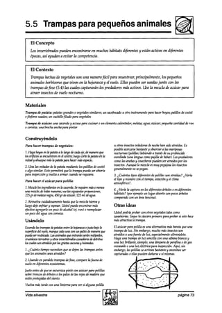 5.5 Trampas para pequeños animales
                                                                                                             liiiii@
    El Concepto
    Los invertebrados pueden encontrarse en muchos hábitats d@rentes y están activos en diferentes
    épocas,así ayudan a evitar la competencia.


    El Contexto
    Trampas hechasde vegetales son una manera fácil para muestrear, principalmente, los pequeños
    animales herbívoros que viven en la hojarasca y el suelo. Ellas pueakn ser usadasjunto con las
    trampas defoso (5.4) las cuales capturarán los predh.hes más activos. Use la mezcla de azúcar para
    atraer insectos de vuelo nocturno.


Materiales
Trampa de patata: patatasgrandeso vegetales
                                          similares; un sacabocado otro instrumento para hacerhoyos;palillos de wctel
                                                                 u
ofósjóros
       usados;un cuchillo+io para vegetales
                             y      para cocinar elemento
Trampa de azúcar: una cacerola acceso         o un       calentador;melaza;agua;azúcar;pe9ueñacantidadde ron
0 ceroeza; brochaanchapara pintar
         una


Construyéndolo
Para hacer trampas de vegetales:                               u otros insectosvoladoresde nochehan sido atratífos.Es
                                                               posibleacercarse  bastantey observara las mariposas
                                                               nocturnas (polillas) bebiendo través desu probóscide
                                                                                            a
                                                               enrolladn (una lengua comopajilla de beber).Lospreakdores
                                                               wmo las arañasy cosecheros   puedenser atraídospor los
2. Una hasmitadesde la patata mediantelos palillos de wctel    insectos.Aunque la mezclaesmuy pegajosa insectos
                                                                                                          los
o algo similar. Estopermitirá que la trampa puedaser abierta   generalmenteno sepegan.
para inspeccióny vuelta a armar cuandoserequiera.              3. ~Cuántostiposdiferentesdepolillas son atraídas?i Varía
Para hacer el azúcar para polilla:
                                                               el tipo y númerocon el tiempo,estacióny el clima
                                                               atmo+rico?.
                                                               4. i Varíá la capturaen los diferentesárboleso en diferentes
                                                               hábitats? (por ejemploun lugar abierto con pocos  arboles
                                                               comparadoumunáreaboswsa).
2. Revuelvacuihdosamente hastaque la mezclahierva y
luego dqiee@riary espesar. Ustedpuedeencontrar más             Otras ideas
tfectiuo agregarle un pow dealcohol (ej. ron) o reemplazar
un pocodel agua con cerveza.                                   Ustedpodrtaprobarcon otros vegetales
                                                                                                  talescomo
                                                               zanahorins.Saque cascara
                                                                                 la     primero para probar estohace
                                                                                                          si
Usándolo                                                       másatractiva la trampa.

Emndizlastrnmpdeptat47sentrelahojmasmojustobajola parapolilla esuna alternativa másbarata9ue una
                                           El azúcar
superficie&lsuelo,mmqUemdaUna~UnpaIitodenUmelUqUe              trampa de luz. Sin embargo,muchomás insectos    son
pue&,serreubi&a.Losanimaksqueentraránsenínmilipedos,           atraídosa unajkente de luz, especialmente ultravioleta.
-terrestresyottasamwtebradosarmedaresdt?detntus                Haga una trampade luz sencilla con una sábana   blancay
losc&ssonatmídos~lasgrietasoscurasyhúme&s.                     una luz brillante, 9.empl0,una lámparade parafinao degas
                                                               envasado una luz eléctricapara inspección.Aquí, sin
                                                                        o
1. #uínto tiemponecesitanque sedejentas trampasantes           embargo,las polillas seactivan bastantey necesitan ser
9ue los animalesseanatraídos?                                  capturadaso ellaspuedendañarsea sí mismas.
2. Usandoen paralelotrampasdejoso,comparela fauna de
sueloen diferentesecosistemas.
Justoantesde queseoscurezca   pinte con azúcarpara polillas
sobretroncosde árboleso los palosde las rejasde maderaque
esténprotegidasdel viento.
Vuelva m.ástardewn una linterna para ver si alguna polilla

Vida silvestre                                                                                                 página 73
 