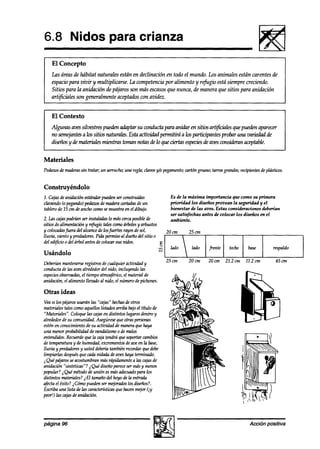 6.8 Nidos para crianza
    El Concepto
    Las áreasde hhbitat naturales están en declinación en todo el mundo. Los animales están carentes de
    espaciopara vivir y multiplicarse. lia competencia por alimento y rf$ugiio está siempre creciendo.
    Sitios para la aniahción de pájaros son más escasosque nunca, de manera que sitios para anidación
    artificiales son generalmente aceptadoscon avidez.



I El Contexto
    Algunas avessilvestres pueden adaptur su conducta para anidar en sitios art@cialesque pueden aparecer
    no Semqantesa los sitios naturalss. Esta actizndadpermitirá a los participantes probar una vakdad de
    diseñosy de materiales mientrastoman notas a% que ciertas especies avesconsideranaceptable.
                                                    lo                     de


Materiales
Pedazos maderas tratar; un serrucho; una regla;clavosy/o pegamento;
      de      sin                                                 cartóngrueso;tarrosgranaes;
                                                                                            recipientes plásticos.
                                                                                                      de


Construyéndolo
1. Gujasdeanidación estándarpuedenser wnstruidas                Es de la máxima importancia que como su primera
clavando (0 pegando)pedazos maderacortadas un
                           de                de                 prioridad los diseños provean la seguridad y el
tablerode 15 cm deancho wmo semuestraen el dibujo.              bienestar de las aves. Estas consideraciones deberían
                                                                ser satisfechas antes de colocar los diseños en el
2. las cajaspodrúmser instaladaslo mdscercaposiblede            ambiente.
sitios dealimentacióny refugio talescomoárboles arbustos
                                                 y
y colocadas fuera del alcancede losfuertes rayosdesol,         2ocm      25~x1
lluvia, viento y predadores. permisoal dueñodel sitio o
                            Pida
del ed$cio o del árbol antesdecolocarsus nidos.
                                                           E
                                                           2    hd0       lado     frente    techo    base        respaldo
Usándolo
                                                               25cm      2ocm     20 cm     21.2 c?n 11.2 cm       45cm
Deberh mantenerse     registrosdecualquier actividad y
conductadelas avesalrededordel nido, incluyendo las
especiesobsemlins, el tiempoatmo+rico, el material de
anidación, el alimento lleoadoal nido, el númerodepichones.

Otras ideas
Veasi los pájarosusarán las “cajas” hechas otros
                                          de
materialestalescomoaquelloslistadosarriba bajoel título de
“Materiales“. Coloquelas cajasen distintos lugaresdentro y
alrededordesu comunidad.Asegúrese otraspersonas
                                      que
esténen conocimientode su actividad de maneraque haya
una menorprobabilidadde vandalismoo demalos
entendidos.Recuerde la cajatendrá quesoportarcambios
                      que
de temperaturay de humedad,excrementos aveen la base,
                                          de
lluzria y predadores usted deber-ka
                   y               tambiénrewrdar quedebe
limpiarlas después cadanidada deaveshaya terminado.
                   que
2Qué pájarosseacostumbranmasrápidamente las cajasde
                                              a
aniakión ‘sinteticas”? ~Quédiseñoparecesermásymenos
popular? i Qué métodode unión esmásadecuado los para
distintos materiales? El tamañodel hoyo dela entrada
                     2
afectael éxito? @mo puedenser mejorados los diseños?.
Escribauna lista de Ias caracterkticasquehacenmejor(iy
peor!) las ajas deanidación.




página 96                                                                                              Acción positiva
 