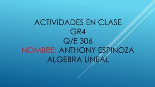 ACTIVIDADES EN CLASE
GR4
Q/E 306
NOMBRE: ANTHONY ESPINOZA
ALGEBRA LINEAL
 
