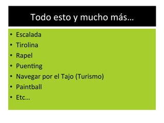 Todo	
  esto	
  y	
  mucho	
  más…	
  
•  Escalada	
  
•  Tirolina	
  
•  Rapel	
  
•  PuenWng	
  
•  Navegar	
  por	
  el	
  Tajo	
  (Turismo)	
  
•  Paintball	
  
•  Etc…	
  
 